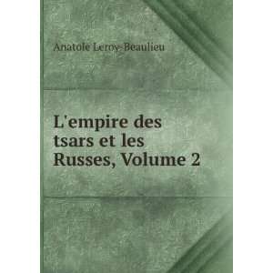  Lempire des tsars et les Russes, Volume 2 Anatole Leroy 