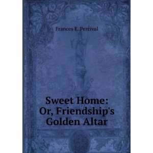   Sweet Home Or, Friendships Golden Altar Frances E. Percival Books