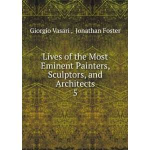   Sculptors, and Architects. 5 Jonathan Foster Giorgio Vasari  Books