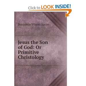   the Son of God Or Primitive Christology Benjamin Wisner Bacon Books