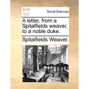   weaver, to a noble duke. (9781170461327) Spitalfields Weaver. Books