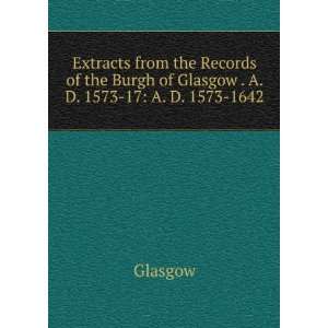   the Burgh of Glasgow . A. D. 1573 17 A. D. 1573 1642 Glasgow Books