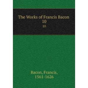  The Works of Francis Bacon . 10 Francis, 1561 1626 Bacon Books